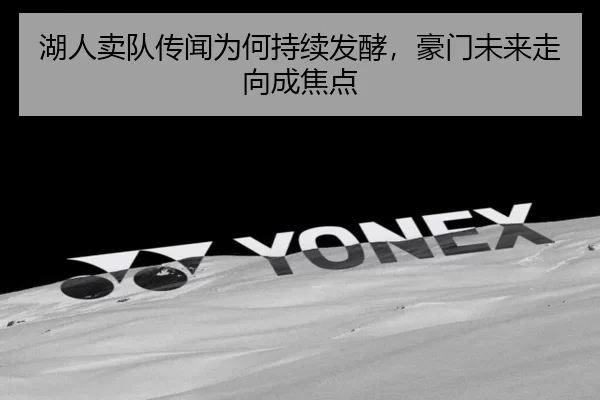 湖人卖队传闻为何持续发酵，豪门未来走向成焦点