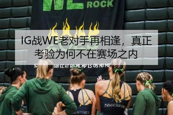 IG战WE老对手再相逢，真正考验为何不在赛场之内